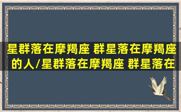 星群落在摩羯座 群星落在摩羯座的人/星群落在摩羯座 群星落在摩羯座的人-我的网站